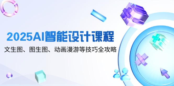 （14720期）2025AI智能设计课程，文生图、图生图、动画漫游等技巧全攻略-小何资源库