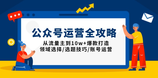 （13996期）公众号运营全攻略：从流量主到10w+爆款打造，领域选择/选题技巧/账号运营-小何资源库