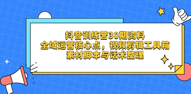 （14366期）抖音训练营30期资料，全域运营核心点，视频剪辑工具箱 素材脚本与话术整理-小何资源库