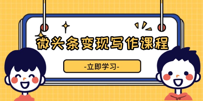 （13766期）微头条变现写作课程，掌握流量变现技巧，提升微头条质量，实现收益增长-小何资源库
