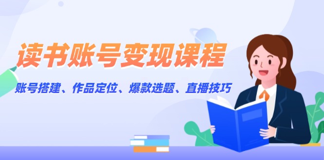 （13883期）读书账号变现课程：账号搭建、作品定位、爆款选题、直播技巧-小何资源库