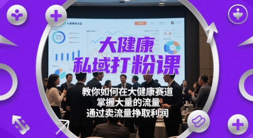 大健康私域打粉课，​教你如何在大健康赛道，掌握大量的流量，通过卖流量挣取利润-小何资源库