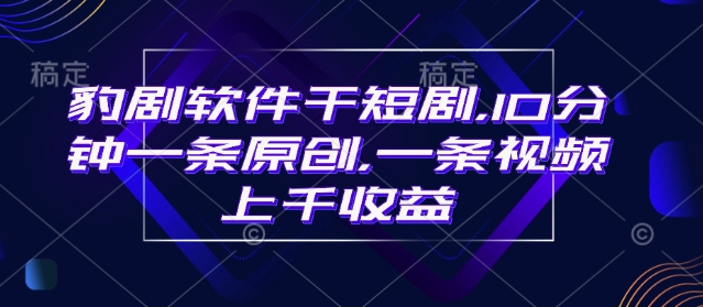 豹剧软件干短剧，10分钟一条原创，爆一条视频上千收益-小何资源库