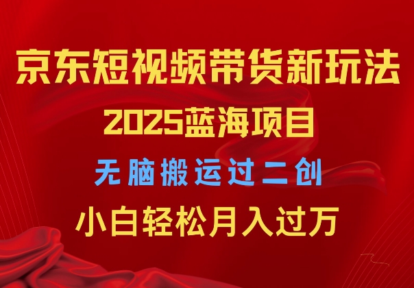 2025京东短视频带货新玩法，无脑搬运过二创，小白轻松月入过W-小何资源库