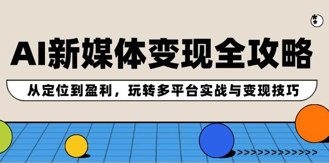AI新媒体变现全攻略：从定位到盈利，玩转多平台实战与变现技巧-小何资源库