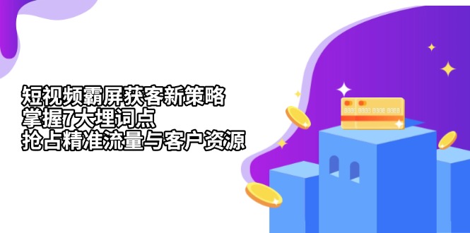 （13429期）短视频霸屏获客新策略：掌握7大埋词点，抢占精准流量与客户资源-小何资源库