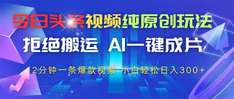（14612期）今日头条视频纯原创玩法，拒绝搬运，AI一键成片， 2分钟一条爆款视频，…-小何资源库