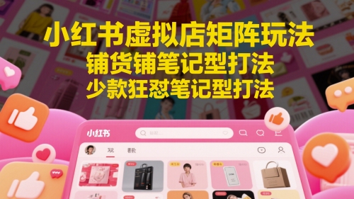 小红书虚拟店矩阵玩法，铺货铺笔记型打法，少款狂怼笔记型打法-小何资源库