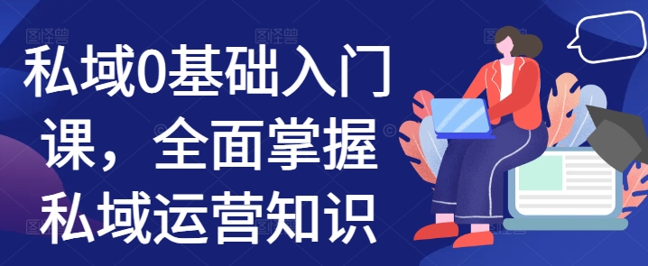 私域0基础入门课，全面掌握私域运营知识-小何资源库
