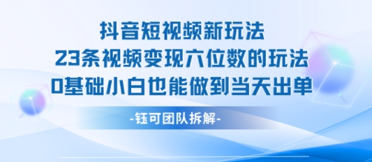 抖音短视频新玩法，23条视频变现六位数，0基础小白也能做到当天出单-小何资源库