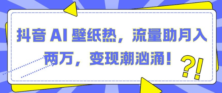 抖音 AI 壁纸热，流量助月入两W，变现潮汹涌【揭秘】-小何资源库