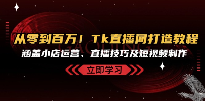 （13098期）从零到百万！Tk直播间打造教程，涵盖小店运营、直播技巧及短视频制作-小何资源库