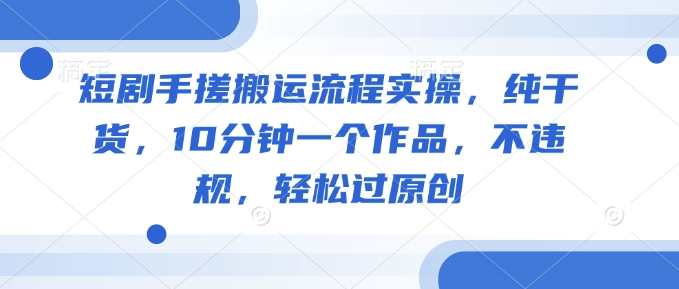 短剧手搓搬运流程实操，纯干货，10分钟一个作品，不违规，轻松过原创-小何资源库