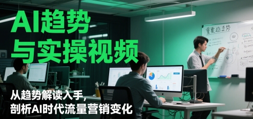AI趋势与实操视频，从趋势解读入手，剖析AI时代流量营销变化-小何资源库