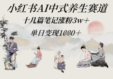 小红书AI中式养生赛道，十几篇笔记涨粉3w+，单日变现多张-小何资源库