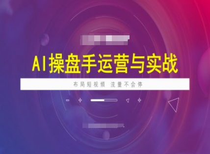 AI操盘手运营实战课程，布局短祝频，流量不会停-小何资源库