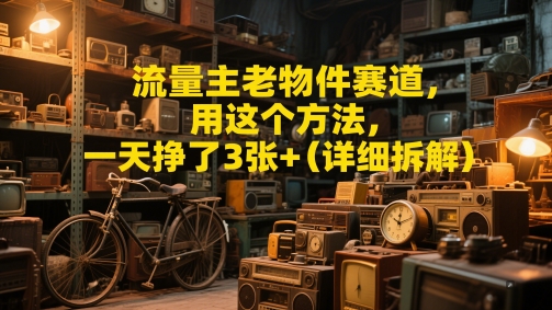 流量主老物件赛道，用这个方法，一天挣了3张+(详细拆解)-小何资源库