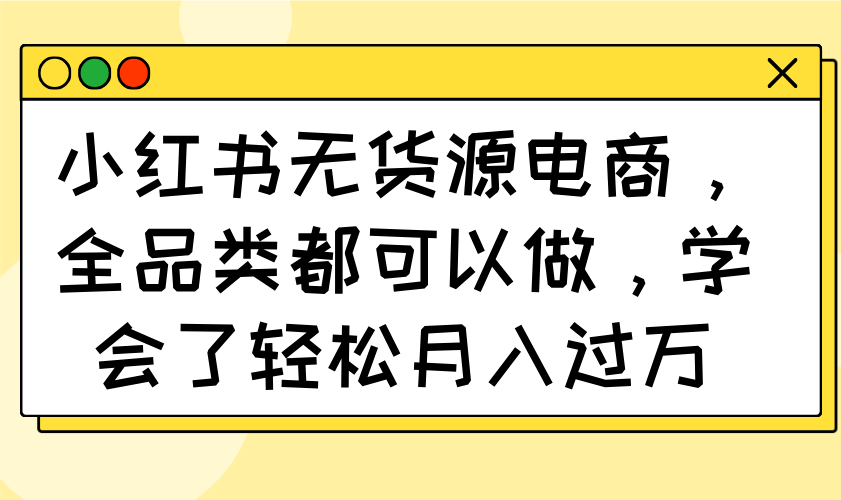 （14100期）小红书无货源电商，全品类都可以做，学会了轻松月入过万-小何资源库