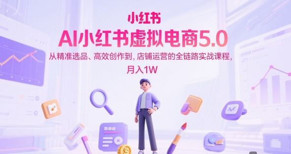 AI小红书虚拟电商5.0，从精准选品、高效创作到，店铺运营的全链路实战课程，月入1W-小何资源库