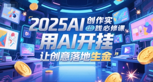 2025AI创作实践必修课，用AI开挂，让创意落地生金-小何资源库