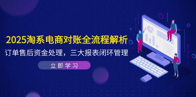 （14717期）2025淘系电商对账全流程解析，订单售后资金处理，三大报表闭环管理-小何资源库