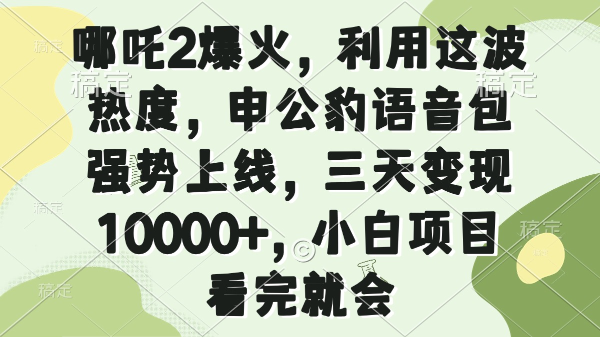 （14223期）哪吒2爆火，利用这波热度，申公豹语音包强势上线，三天变现10000+，小…-小何资源库