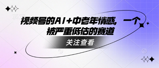 视频号的AI+中老年情感，一个被严重低估的赛道-小何资源库