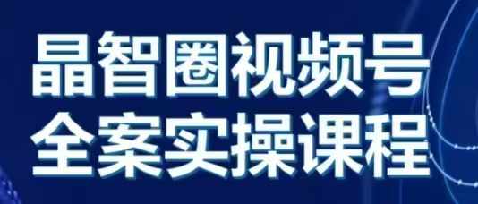 晶姐说直播·视频号全案实操课，从0-1全流程-小何资源库