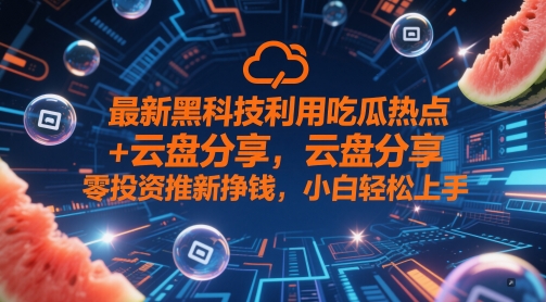 最新黑科技利用吃瓜热点+云盘分享，零投资推新挣钱，小白轻松上手-小何资源库