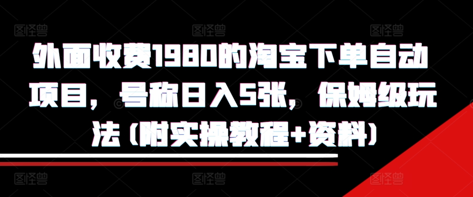 外面收费1980的淘宝下单自动项目，号称日入5张，保姆级玩法(附实操教程+资料)【揭秘】-小何资源库