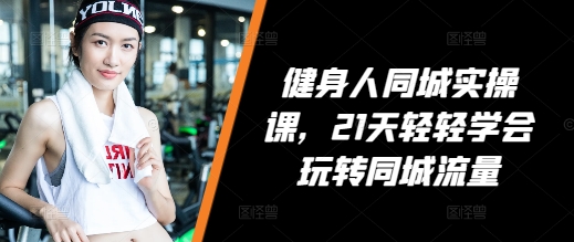 健身人同城实操课，21天轻轻学会玩转同城流量-小何资源库