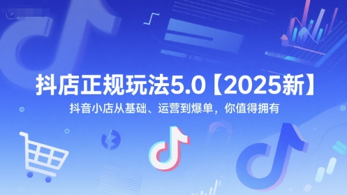 抖店正规玩法5.0【2025新】抖音小店从基础、运营到爆单，你值得拥有-小何资源库