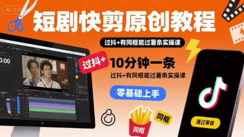 短剧快剪原创教程，10分钟一条，过抖+有同框能过薯条实操课-小何资源库