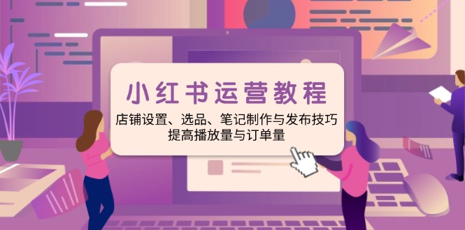 （14060期）小红书运营教程：店铺设置、选品、笔记制作与发布技巧、提高播放量与订…-小何资源库