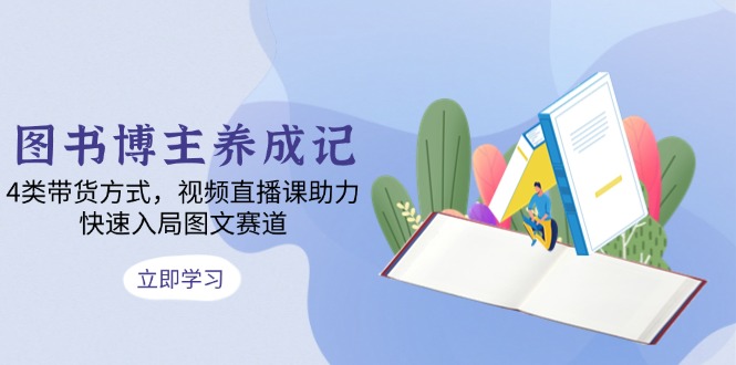 （13755期）图书博主养成记：4类带货方式，视频直播课助力，快速入局图文赛道-小何资源库