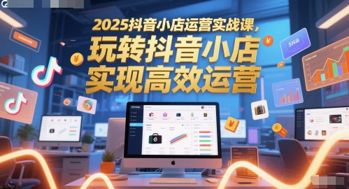 2025抖音小店运营实战课，玩转抖音小店，实现高效运营-小何资源库