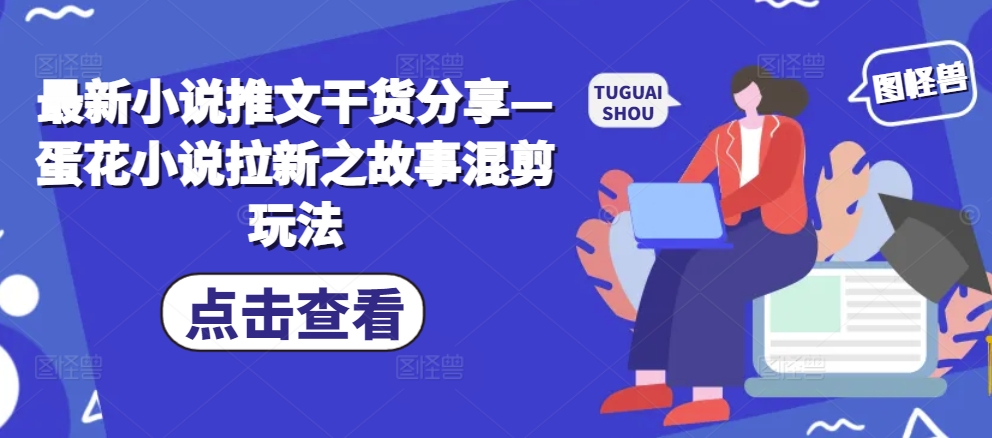 最新小说推文干货分享—蛋花小说拉新之故事混剪玩法-小何资源库