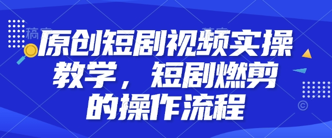 原创短剧视频实操教学，短剧燃剪的操作流程-小何资源库