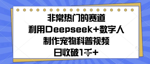 非常热门的赛道，利用Deepseek+数字人制作宠物科普视频，日收几张-小何资源库