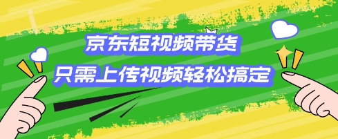京东短视频带货，只需上传视频就搞定，小白轻松上手【揭秘】-小何资源库