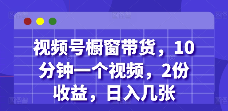 视频号橱窗带货，10分钟一个视频，2份收益，日入几张-小何资源库