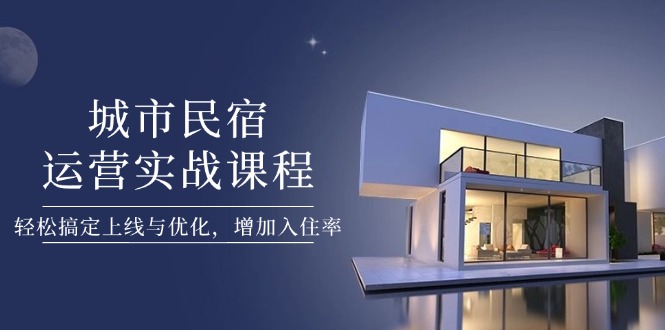 （14471期）城市民宿运营实战课程，轻松搞定上线与优化，增加入住率-小何资源库