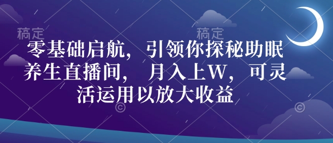 零基础启航，引领你探秘助眠养生直播间， 月入上W，可灵活运用以放大收益-小何资源库