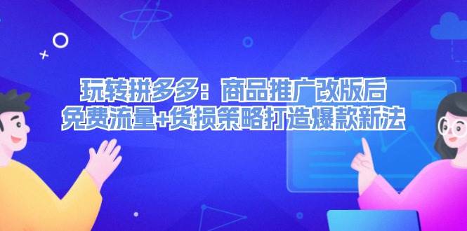 玩转拼多多：商品推广改版后，免费流量+货损策略打造爆款新法（无水印）-小何资源库