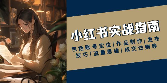 （13974期）小红书实战指南，包括账号定位/作品制作/发布技巧/流量思维/成交法则等-小何资源库