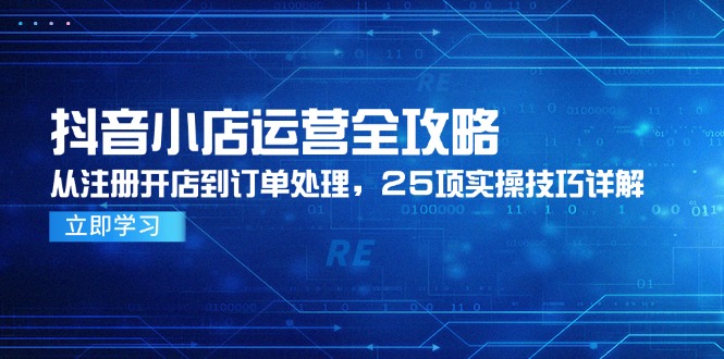 （14939期）抖音小店运营全攻略，从注册开店到订单处理，25项实操技巧详解-小何资源库