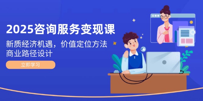 （14909期）2025咨询服务变现课：新质经济机遇，价值定位方法，商业路径设计-小何资源库