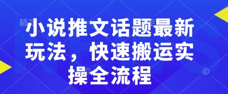 小说推文话题最新玩法，快速搬运实操全流程-小何资源库