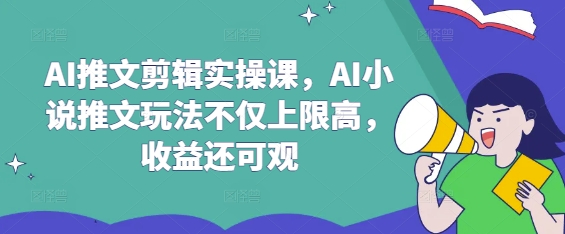 AI推文剪辑实操课，AI小说推文玩法不仅上限高，收益还可观-小何资源库