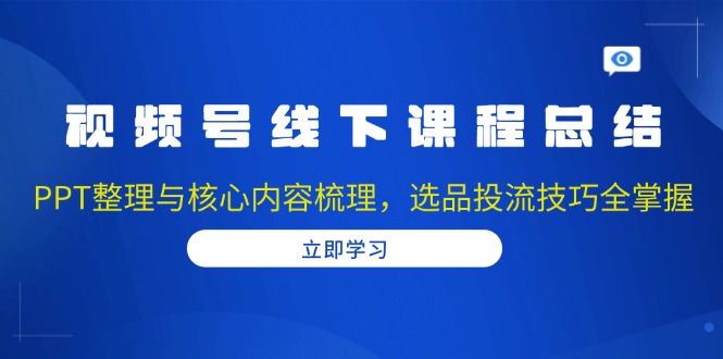 （13743期）视频号线下课程总结：PPT整理与核心内容梳理，选品投流技巧全掌握-小何资源库